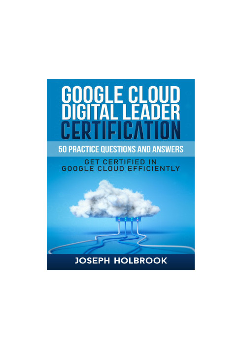 Google Cloud Digital Leader Certification - 50 Practice Questions and Answers : Get Certified in Google Cloud Efficiently