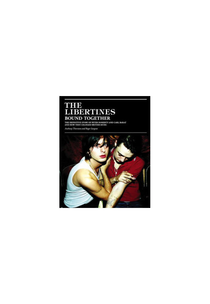 The Libertines Bound Together: The Definitive Story of Peter Doherty and Carl Barat and How They Changed British Music