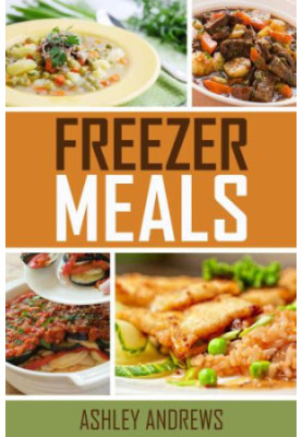 Freezer Meals: Easy and Delicious Money Saving Freezer Meal Recipes for the Entire Family