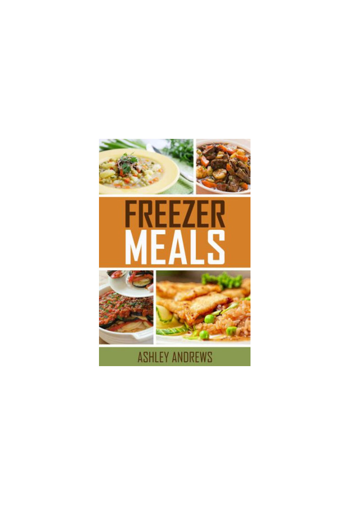 Freezer Meals: Easy and Delicious Money Saving Freezer Meal Recipes for the Entire Family