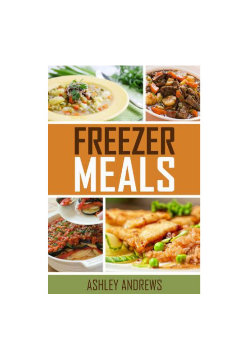 Freezer Meals: Easy and Delicious Money Saving Freezer Meal Recipes for the Entire Family
