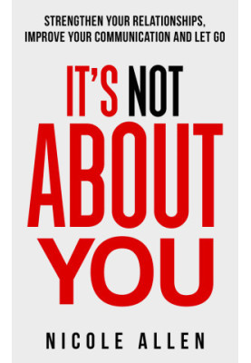 It's Not About You: Strengthen your Relationships, Improve your Communication and Let Go