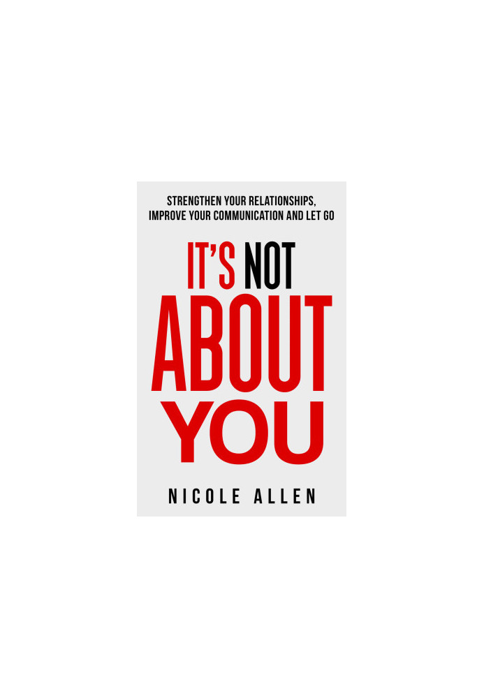 It's Not About You: Strengthen your Relationships, Improve your Communication and Let Go
