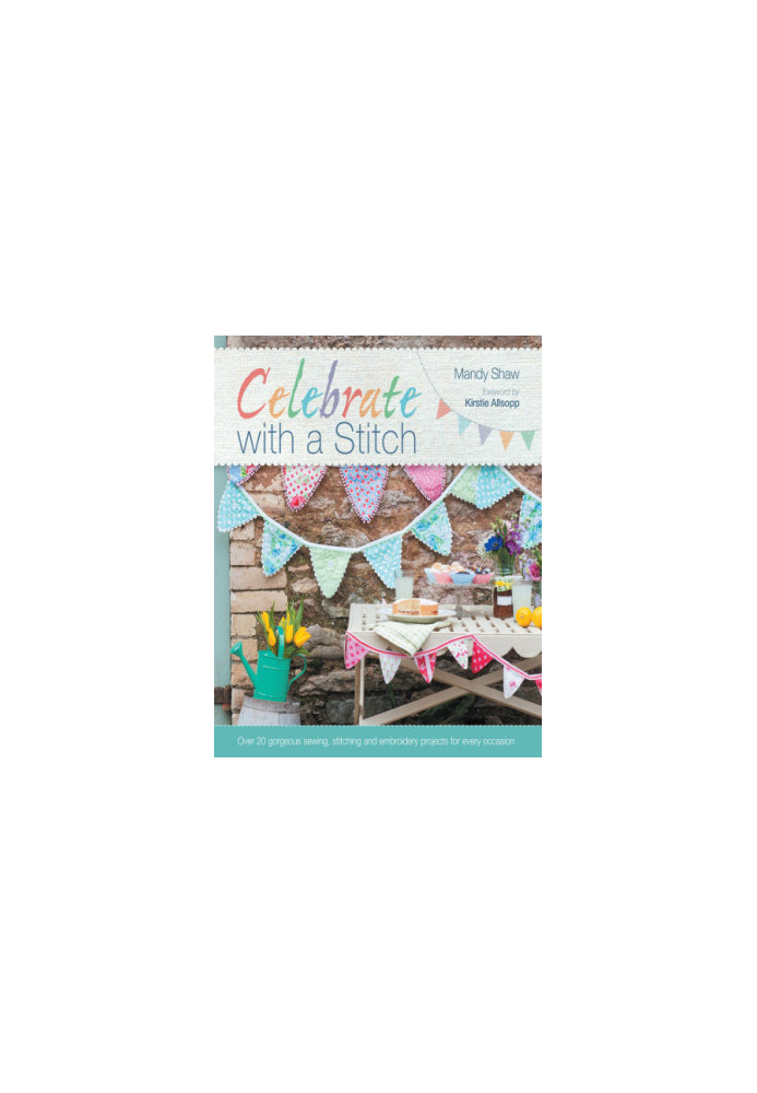 Celebrate with a Stitch: Over 20 Gorgeous Sewing Stitching and Embroidery Projects for Every Occasion