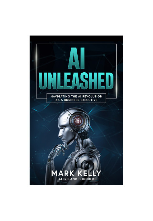 AI Unleashed: Navigating the AI Revolution as a Business Executive: Demystifying Artificial Intelligence: A Practical Guide f