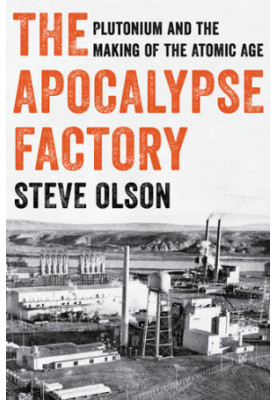 The Apocalypse Factory - Plutonium and the Making of the Atomic Age