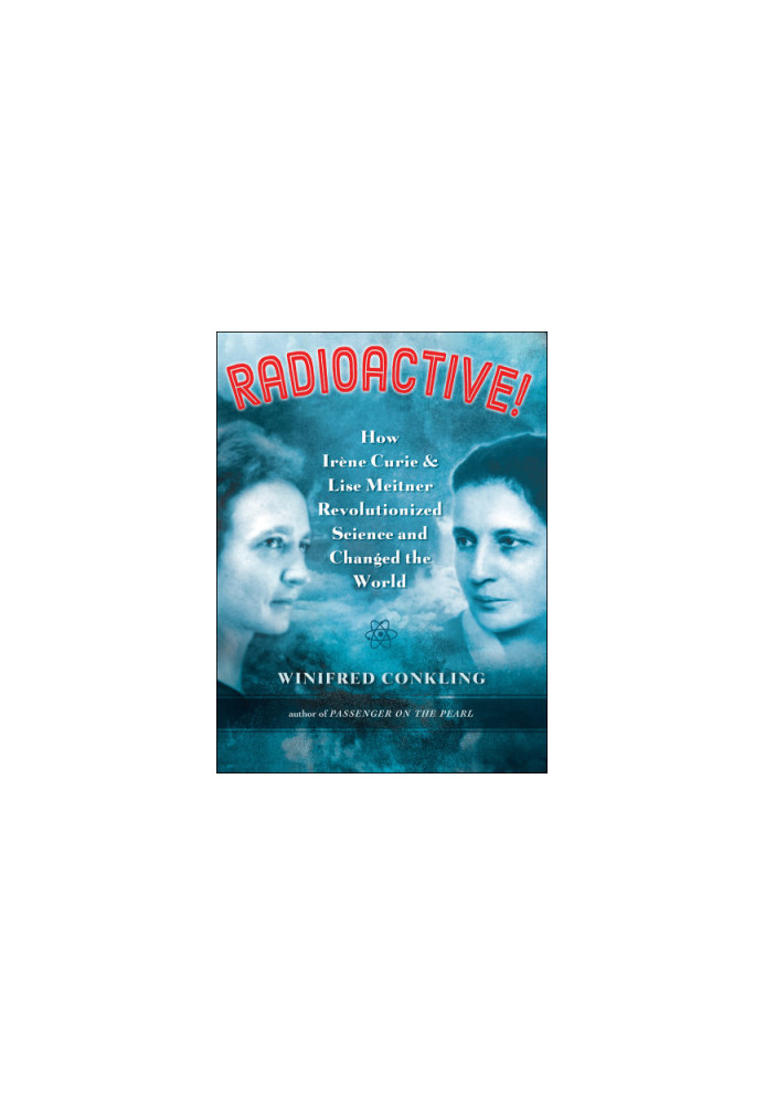 Radioactive!: how Irene Curie and Lise Meitner revolutionized science and changed the world