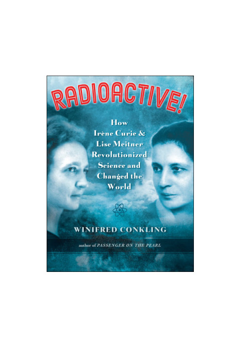 Radioactive!: how Irene Curie and Lise Meitner revolutionized science and changed the world