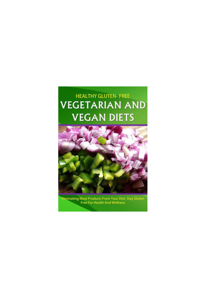 Healthy Gluten Free Vegetarian and Vegan Diet: Eliminating meat products from your diet ,stay gluten free for health and well