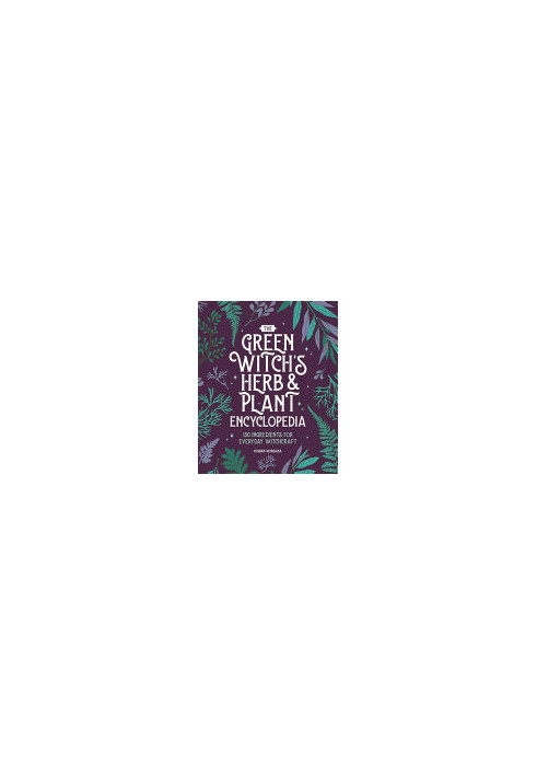 The Green Witch’s Herb and Plant Encyclopedia : 150 Ingredients for Everyday Witchcraft