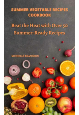 Summer Vegetable Recipes Cookbook: Beat The Heat With Over 50 Summer-Ready Recipes