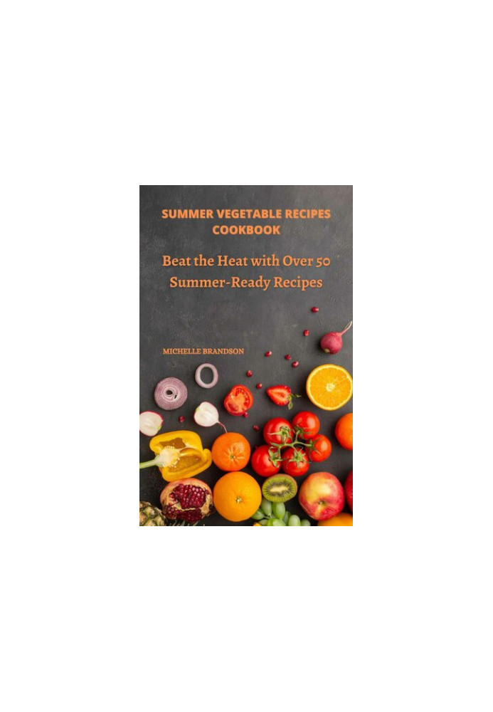 Summer Vegetable Recipes Cookbook: Beat The Heat With Over 50 Summer-Ready Recipes