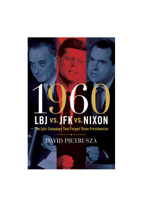 1960--LBJ vs. JFK vs. Nixon: The Epic Campaign That Forged Three Presidencies