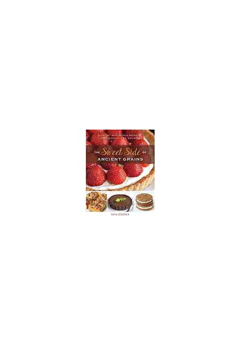The Sweet Side of Ancient Grains: Decadent Whole Grain Brownies, Cakes, Cookies, Pies, and More