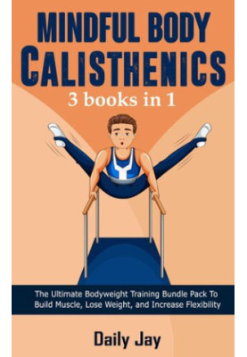 Mindful Body Calisthenics: The Ultimate Bodyweight Training Bundle Pack To Build Muscle, Lose Weight, and Increase Flexibilit