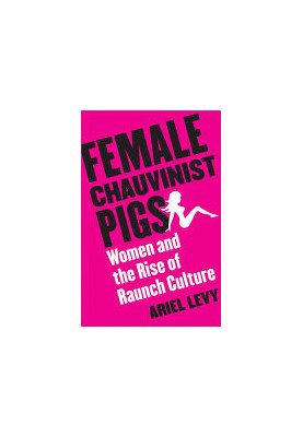 Female Chauvinist Pigs: Women and the Rise of Raunch Culture