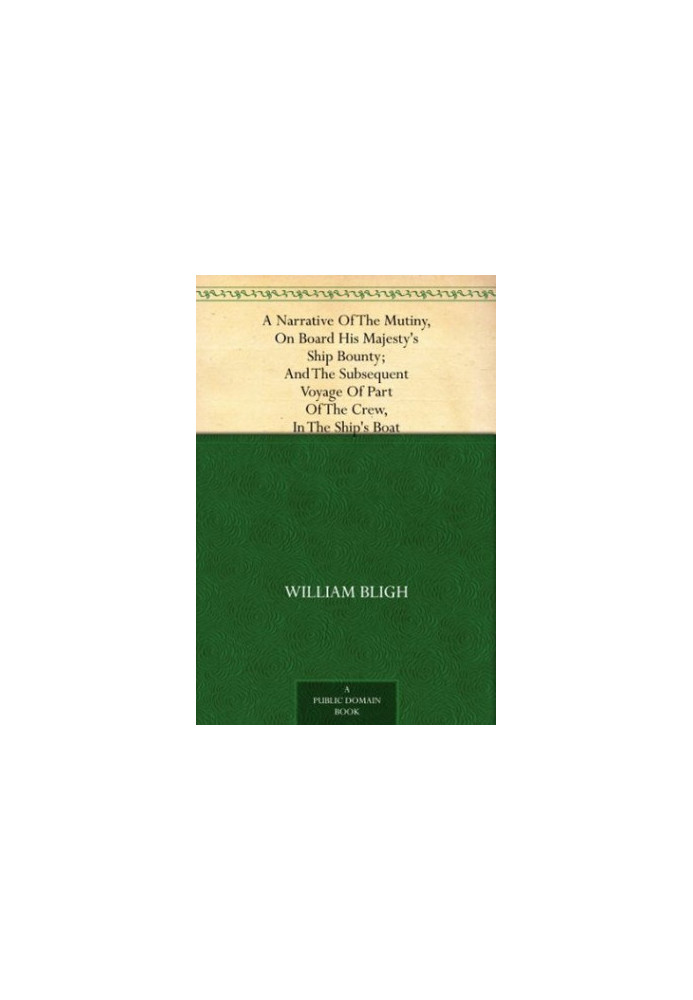 A Narrative of the Mutiny, on Board His Majesty's Ship Bounty And the Subsequent Voyage of Part of the Crew, in the Ship's Bo