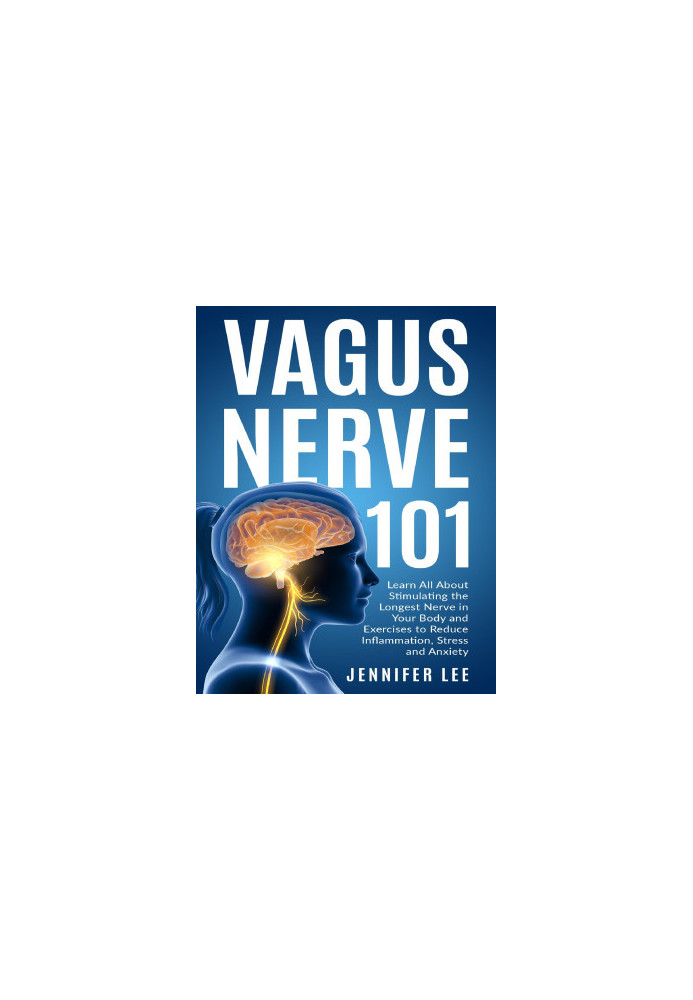 Vagus Nerve 101 - Learn All About Stimulating The Longest Nerve In Your Body And Exercises to Reduce Inflammation, Stress and