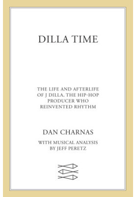 Dilla Time : The Life and Afterlife of the Hip-hop Producer Who Reinvented Rhythm