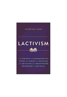 Lactivism : how feminists and fundamentalists, hippies and yuppies, and physicians and politicians made breastfeeding big bus