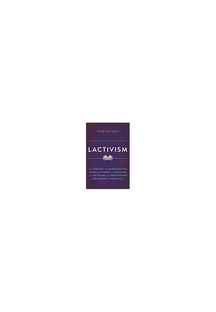 Lactivism : how feminists and fundamentalists, hippies and yuppies, and physicians and politicians made breastfeeding big bus