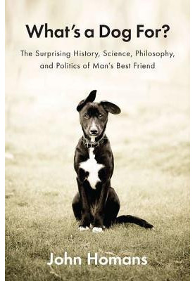 What’s a Dog For?: The Surprising History, Science, Philosophy, and Politics of Man’s Best Friend
