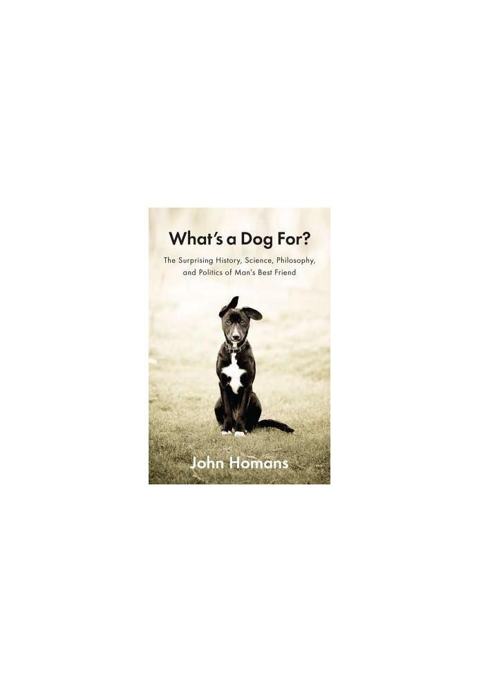 What’s a Dog For?: The Surprising History, Science, Philosophy, and Politics of Man’s Best Friend