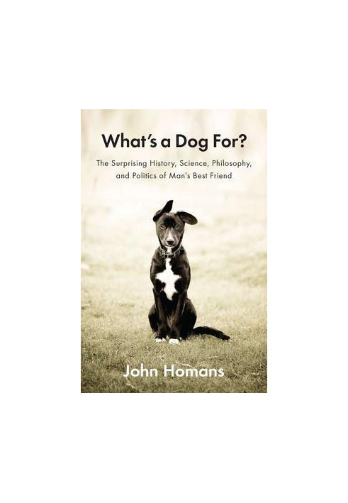 What’s a Dog For?: The Surprising History, Science, Philosophy, and Politics of Man’s Best Friend