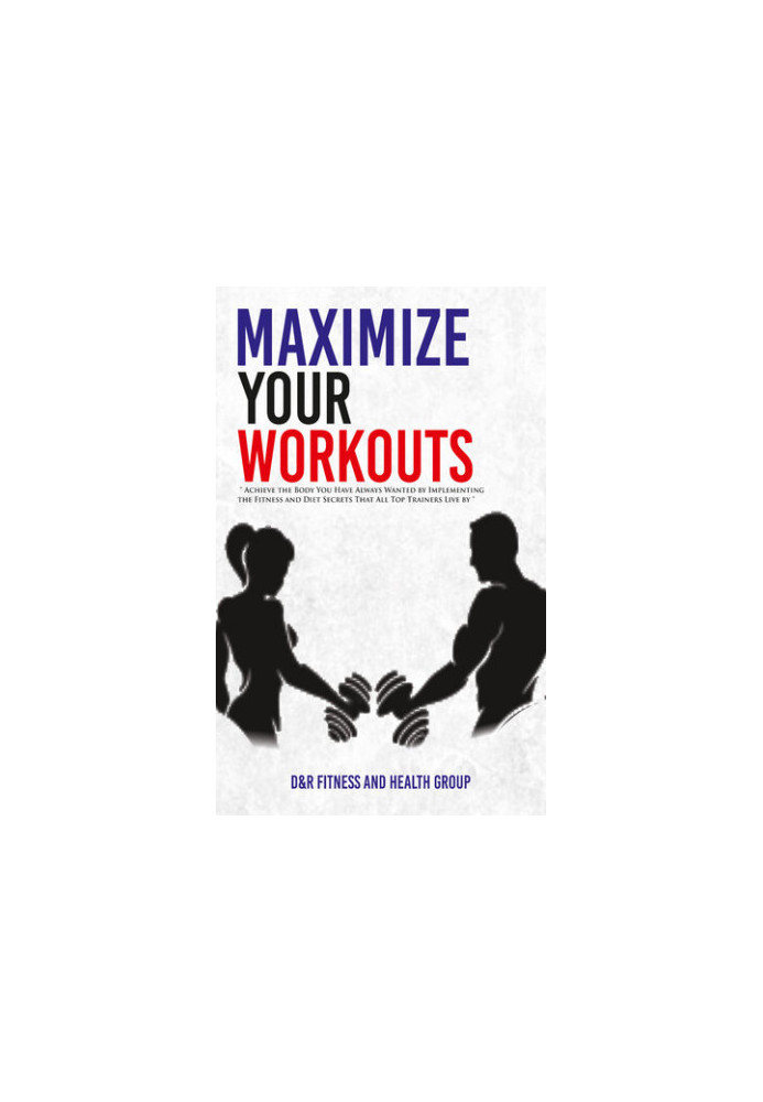 Maximize Your Workouts: Achieve the Body You Have Always Wanted by Implementing the Fitness and Diet Secrets that All Top Tra