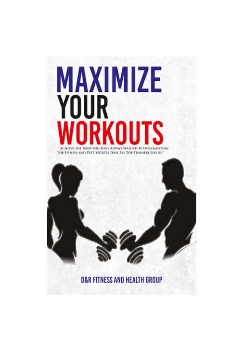 Maximize Your Workouts: Achieve the Body You Have Always Wanted by Implementing the Fitness and Diet Secrets that All Top Tra