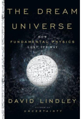 The Dream Universe : How Fundamental Physics Lost Its Way