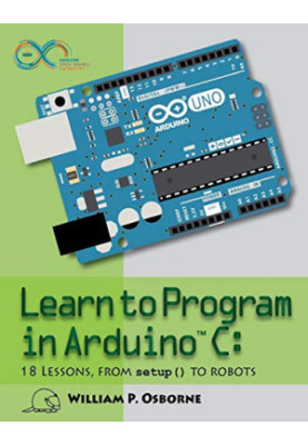 Learn to Program in Arduino C: 18 Lessons, from setup() to robots