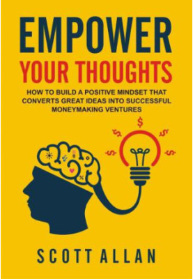 Empower Your Thoughts: How to Build a Positive Mindset that Converts Great Ideas Into Successful Moneymaking Ventures