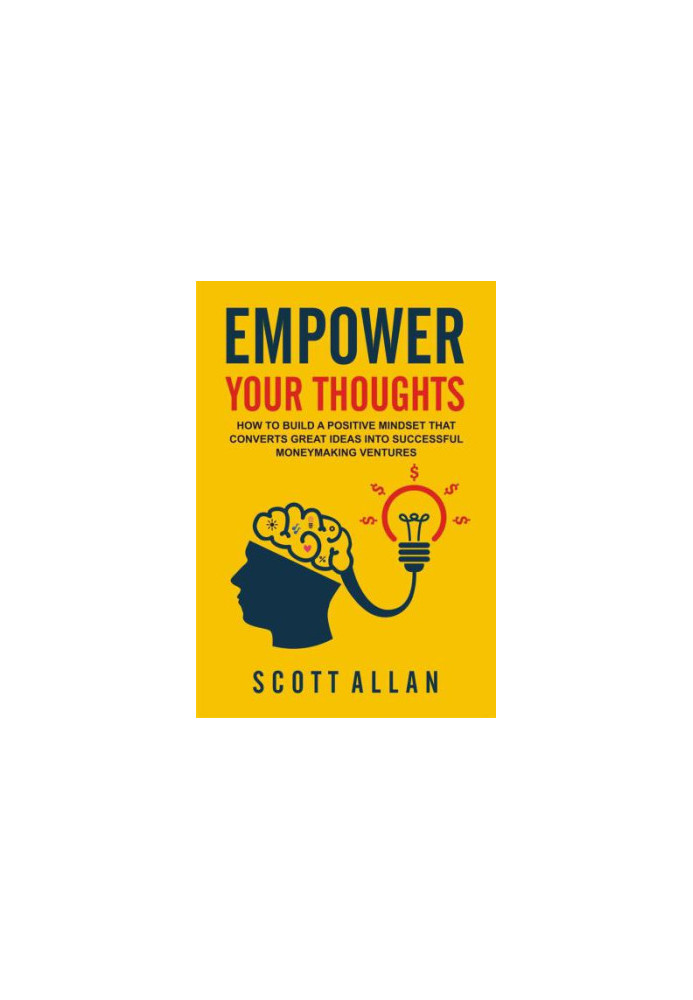 Empower Your Thoughts: How to Build a Positive Mindset that Converts Great Ideas Into Successful Moneymaking Ventures