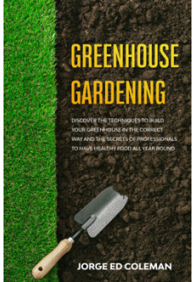 Greenhouse Gardening: Discover the Techniques to Build Your Greenhouse in the Correct Way and the Secrets of Professionals to