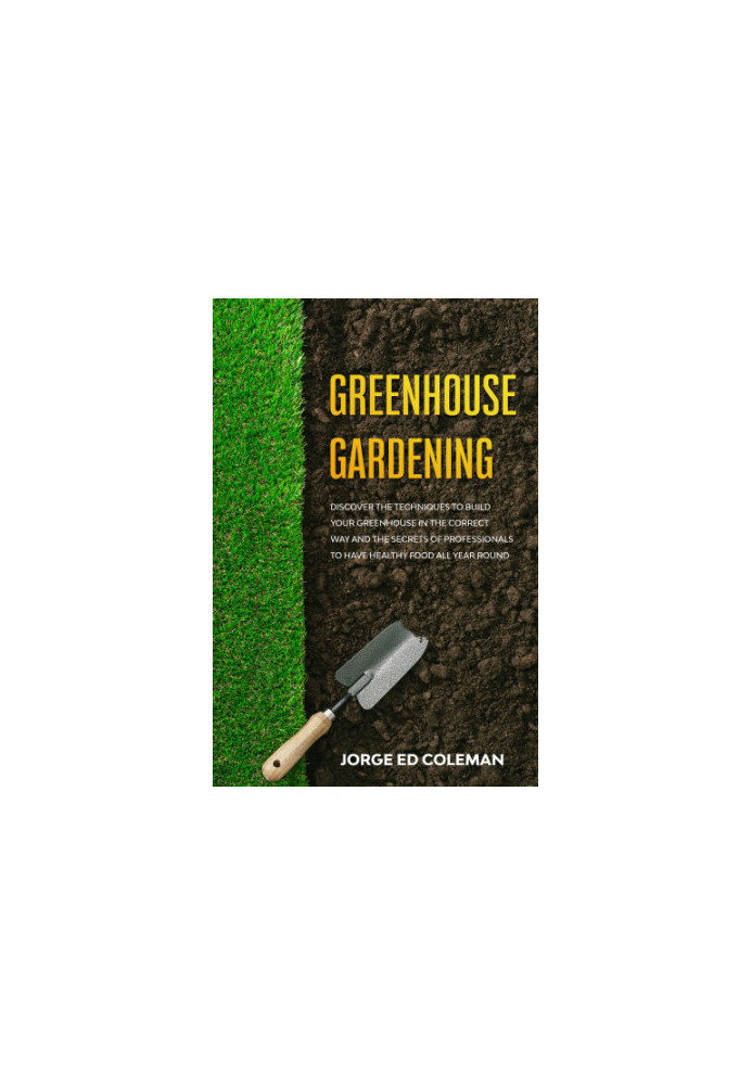 Greenhouse Gardening: Discover the Techniques to Build Your Greenhouse in the Correct Way and the Secrets of Professionals to