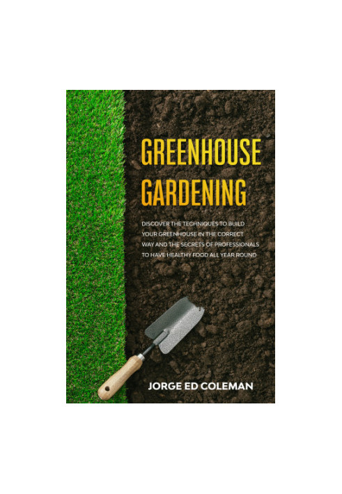 Greenhouse Gardening: Discover the Techniques to Build Your Greenhouse in the Correct Way and the Secrets of Professionals to