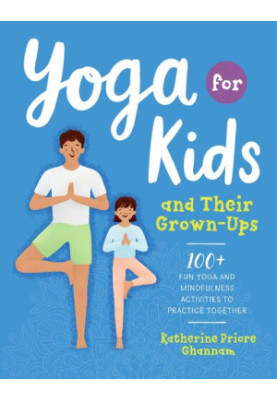 Yoga for Kids and Their Grown-Ups: 100+ Fun Yoga and Mindfulness Activities to Practice Together