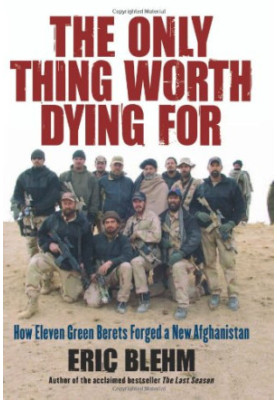 The Only Thing Worth Dying For: How Eleven Green Berets Forged a New Afghanistan
