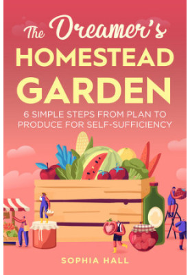 The Dreamer's Homestead Garden: 6 Simple Steps from Plan to Produce for Self-Sufficiency