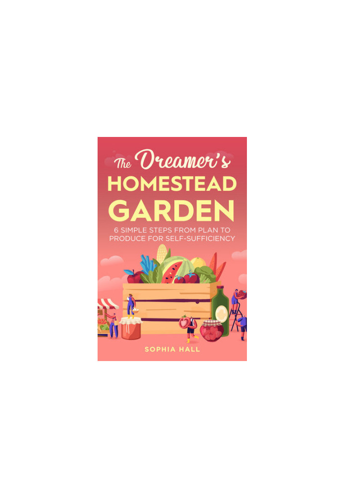 The Dreamer's Homestead Garden: 6 Simple Steps from Plan to Produce for Self-Sufficiency