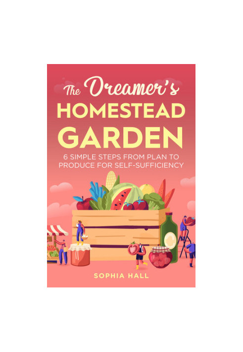 The Dreamer's Homestead Garden: 6 Simple Steps from Plan to Produce for Self-Sufficiency