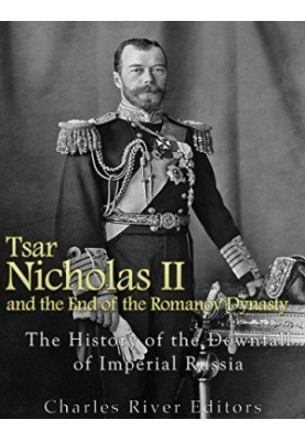 Tsar Nicholas II and the End of the Romanov Dynasty: The History of the Downfall of Imperial Russia
