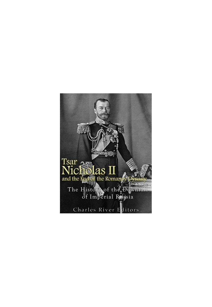 Tsar Nicholas II and the End of the Romanov Dynasty: The History of the Downfall of Imperial Russia