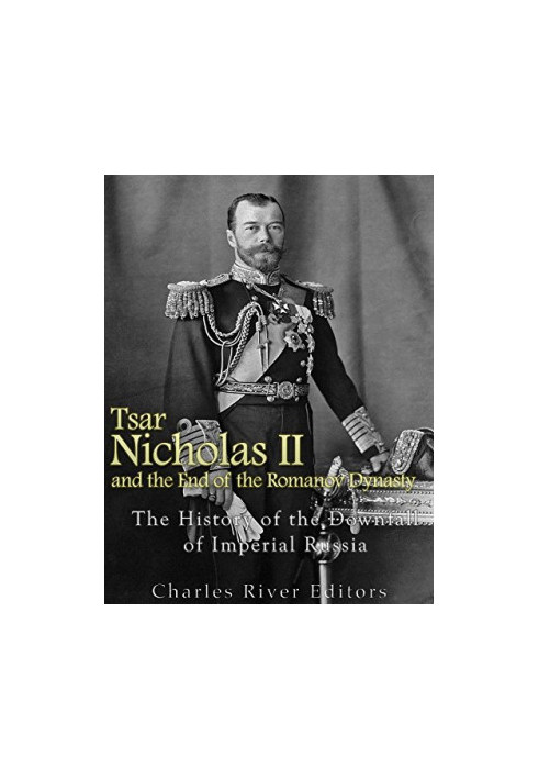 Tsar Nicholas II and the End of the Romanov Dynasty: The History of the Downfall of Imperial Russia