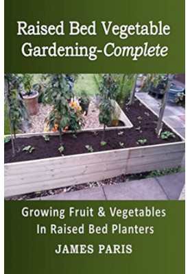 Raised Bed Vegetable Gardening Complete: Growing Fruit And Vegetables In Raised Bed Planters (No Dig Gardening Techniques)