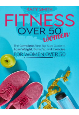 Fitness Over 50 Women: The Complete Step-By-Step Guide to Lose Weight, Burn fat and Exercise for women over 50