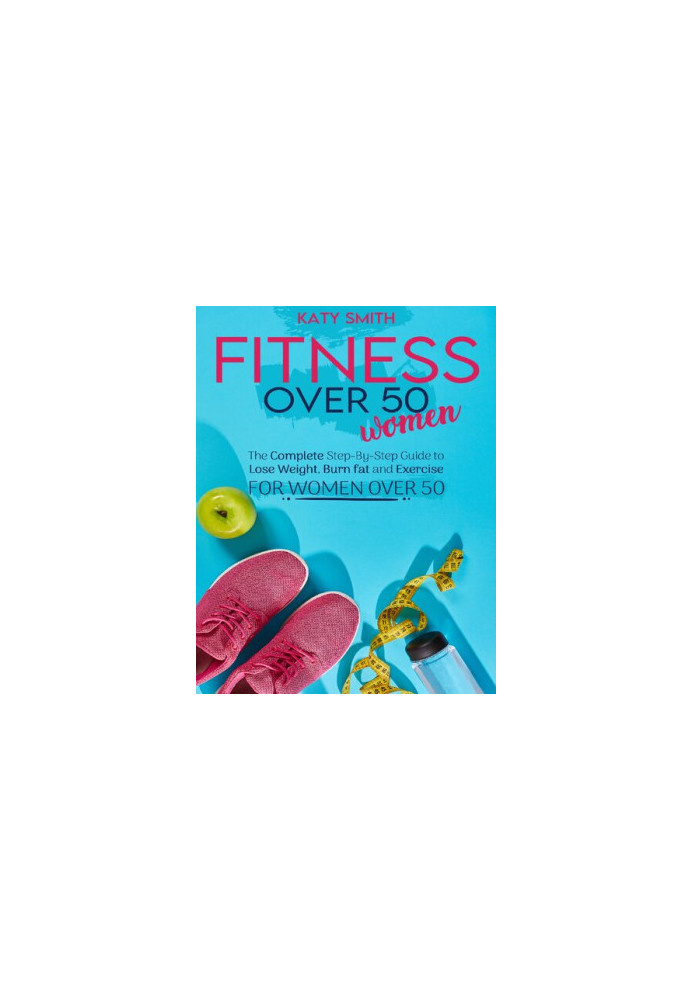 Fitness Over 50 Women: The Complete Step-By-Step Guide to Lose Weight, Burn fat and Exercise for women over 50