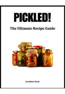 Pickled! The Ultimate Recipe Guide - Over 30 Recipes