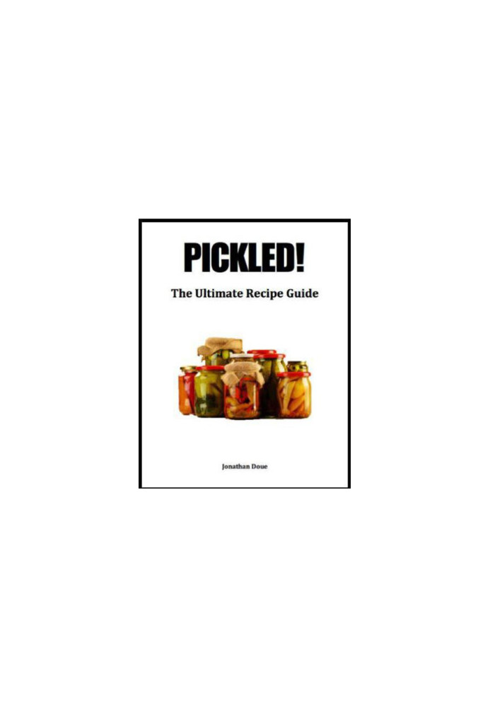Pickled! The Ultimate Recipe Guide - Over 30 Recipes